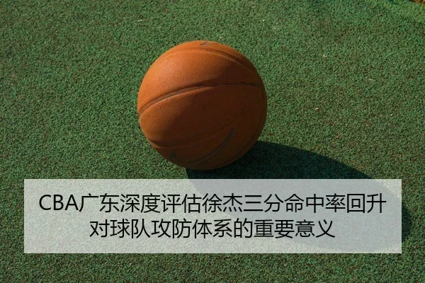 CBA广东深度评估徐杰三分命中率回升对球队攻防体系的重要意义