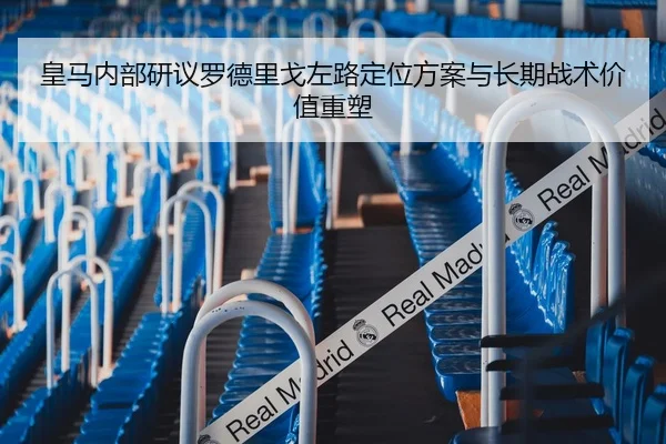 皇马内部研议罗德里戈左路定位方案与长期战术价值重塑