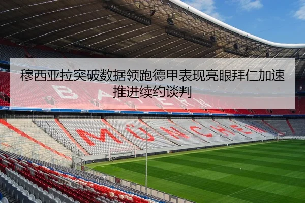 穆西亚拉突破数据领跑德甲表现亮眼拜仁加速推进续约谈判