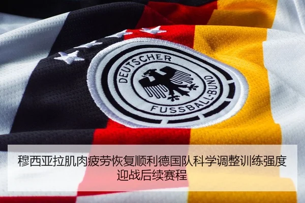 穆西亚拉肌肉疲劳恢复顺利德国队科学调整训练强度迎战后续赛程